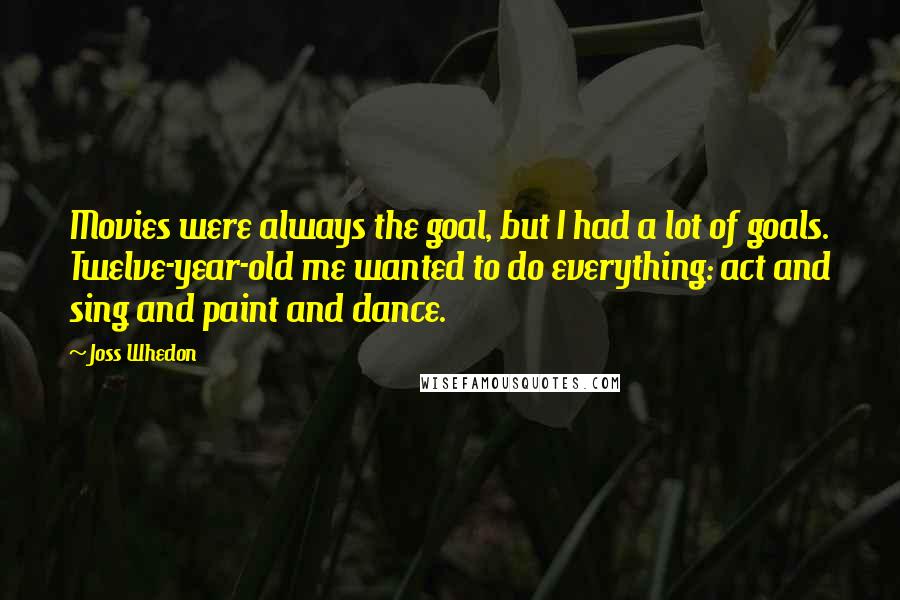 Joss Whedon Quotes: Movies were always the goal, but I had a lot of goals. Twelve-year-old me wanted to do everything: act and sing and paint and dance.