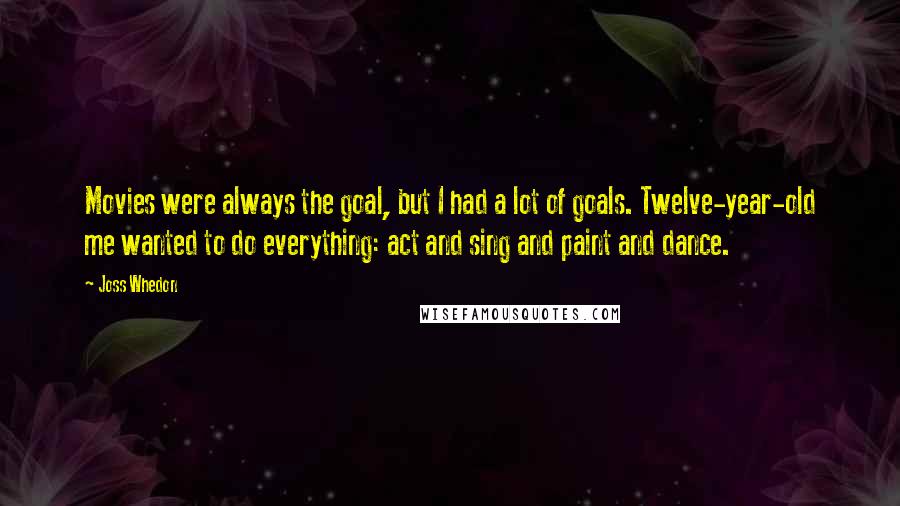 Joss Whedon Quotes: Movies were always the goal, but I had a lot of goals. Twelve-year-old me wanted to do everything: act and sing and paint and dance.