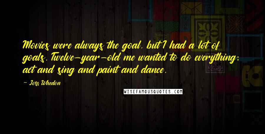 Joss Whedon Quotes: Movies were always the goal, but I had a lot of goals. Twelve-year-old me wanted to do everything: act and sing and paint and dance.