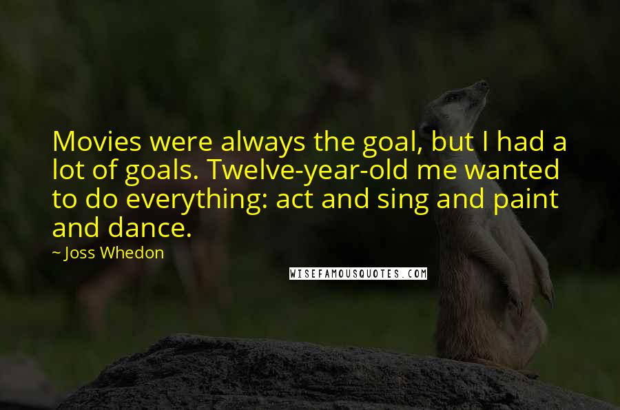 Joss Whedon Quotes: Movies were always the goal, but I had a lot of goals. Twelve-year-old me wanted to do everything: act and sing and paint and dance.