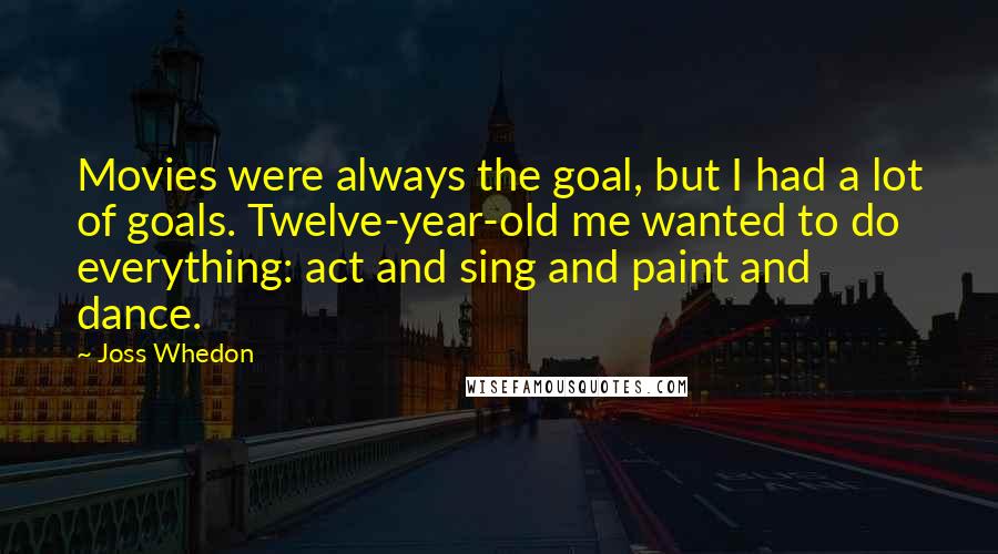 Joss Whedon Quotes: Movies were always the goal, but I had a lot of goals. Twelve-year-old me wanted to do everything: act and sing and paint and dance.