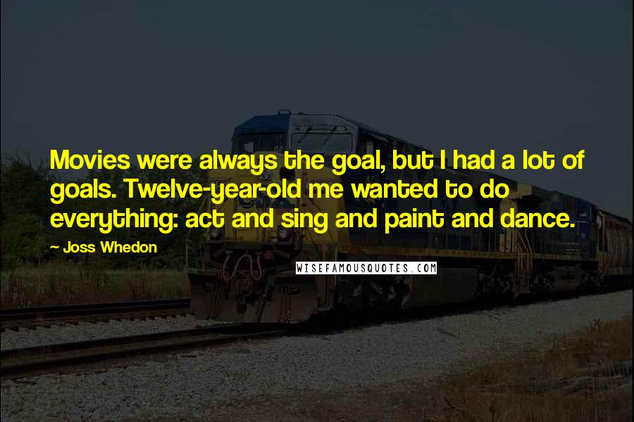 Joss Whedon Quotes: Movies were always the goal, but I had a lot of goals. Twelve-year-old me wanted to do everything: act and sing and paint and dance.