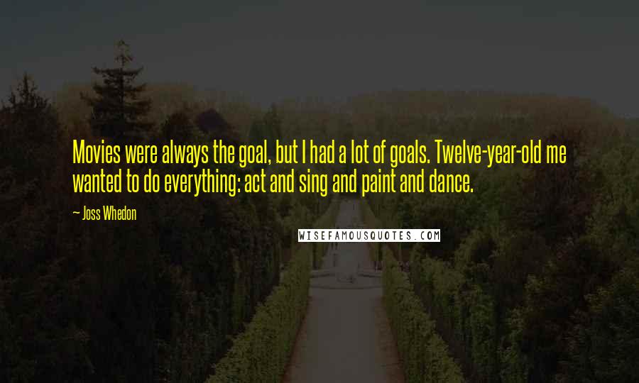 Joss Whedon Quotes: Movies were always the goal, but I had a lot of goals. Twelve-year-old me wanted to do everything: act and sing and paint and dance.