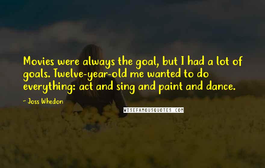 Joss Whedon Quotes: Movies were always the goal, but I had a lot of goals. Twelve-year-old me wanted to do everything: act and sing and paint and dance.