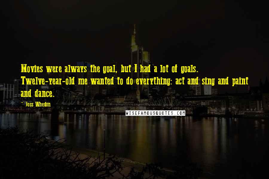 Joss Whedon Quotes: Movies were always the goal, but I had a lot of goals. Twelve-year-old me wanted to do everything: act and sing and paint and dance.