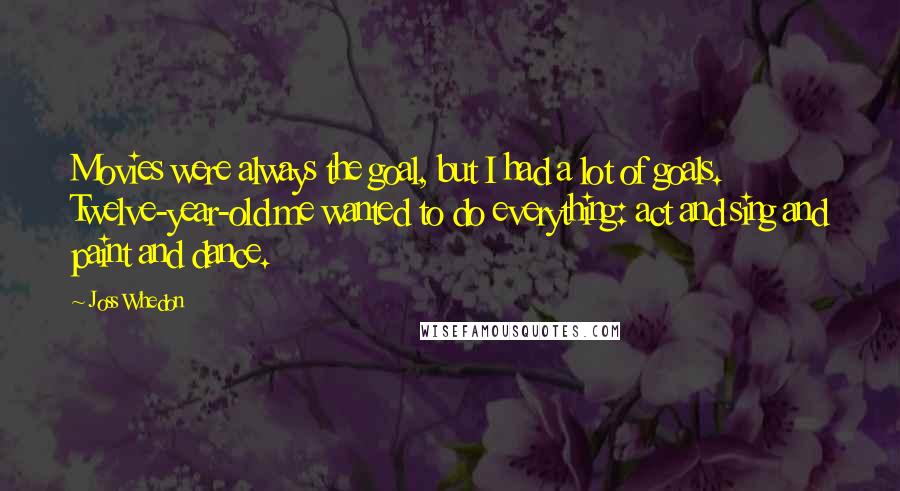 Joss Whedon Quotes: Movies were always the goal, but I had a lot of goals. Twelve-year-old me wanted to do everything: act and sing and paint and dance.