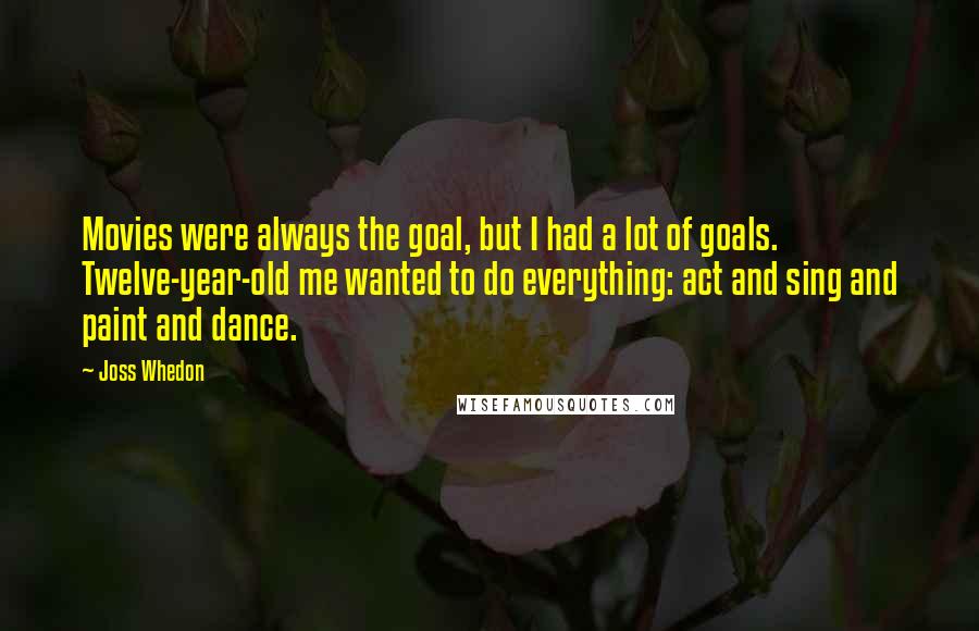 Joss Whedon Quotes: Movies were always the goal, but I had a lot of goals. Twelve-year-old me wanted to do everything: act and sing and paint and dance.