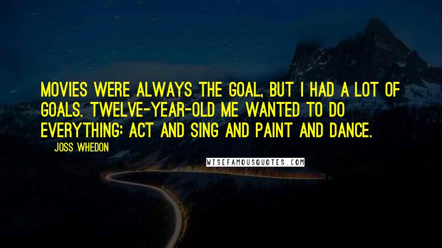 Joss Whedon Quotes: Movies were always the goal, but I had a lot of goals. Twelve-year-old me wanted to do everything: act and sing and paint and dance.