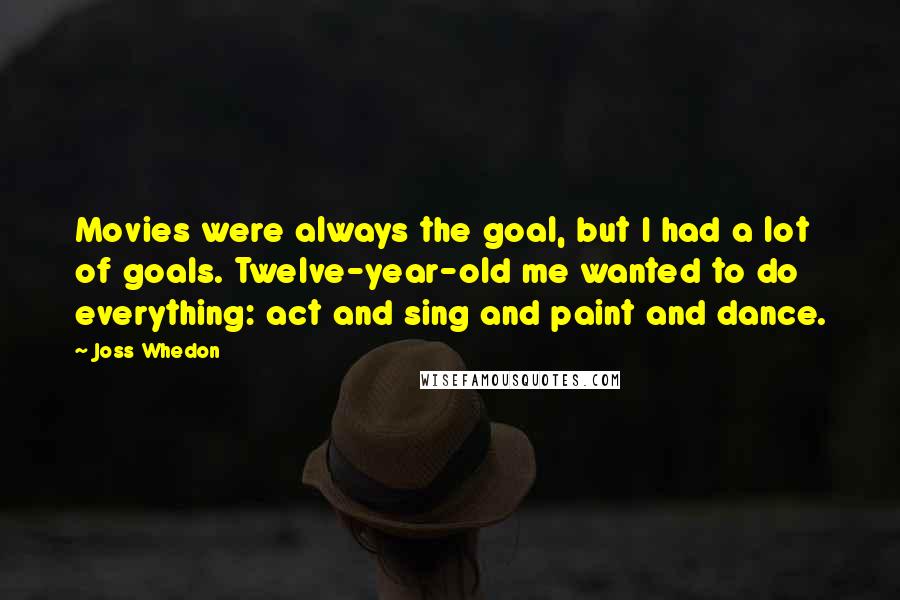Joss Whedon Quotes: Movies were always the goal, but I had a lot of goals. Twelve-year-old me wanted to do everything: act and sing and paint and dance.