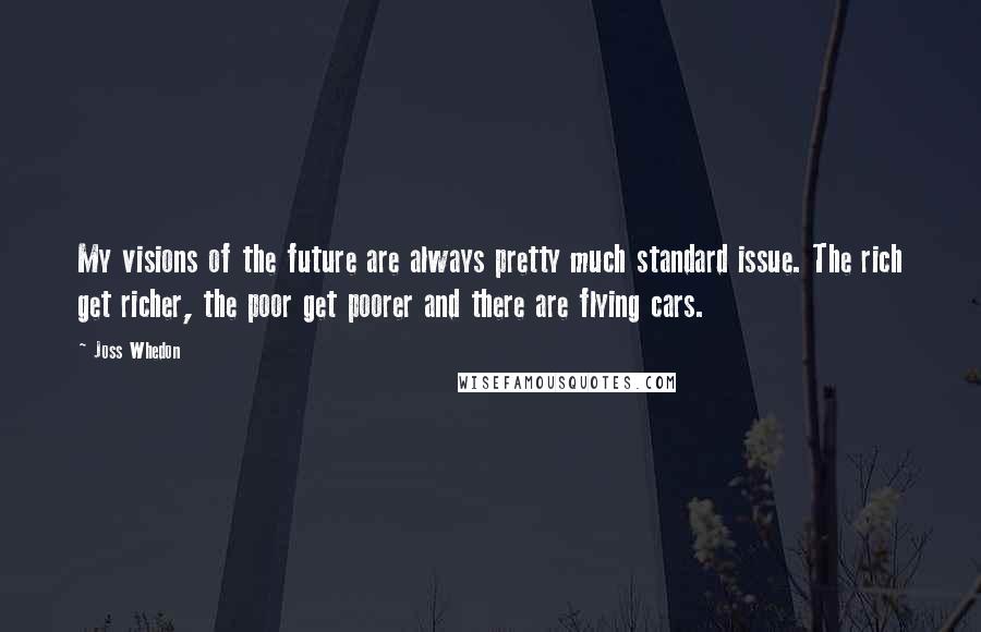 Joss Whedon Quotes: My visions of the future are always pretty much standard issue. The rich get richer, the poor get poorer and there are flying cars.