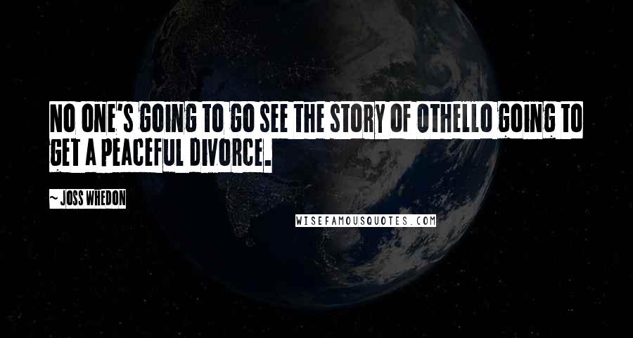 Joss Whedon Quotes: No one's going to go see the story of Othello going to get a peaceful divorce.