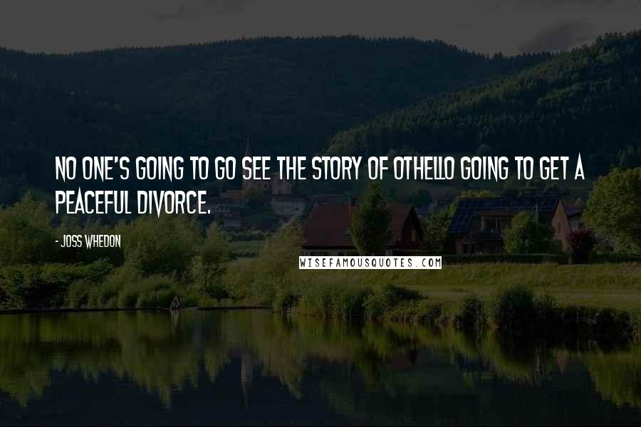 Joss Whedon Quotes: No one's going to go see the story of Othello going to get a peaceful divorce.