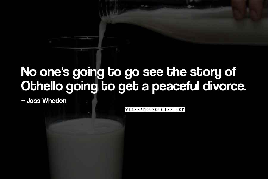 Joss Whedon Quotes: No one's going to go see the story of Othello going to get a peaceful divorce.