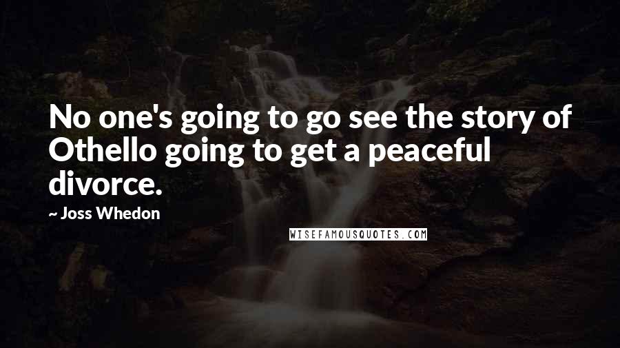 Joss Whedon Quotes: No one's going to go see the story of Othello going to get a peaceful divorce.