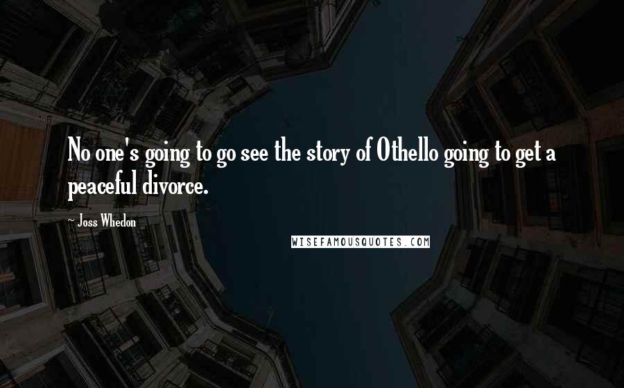 Joss Whedon Quotes: No one's going to go see the story of Othello going to get a peaceful divorce.