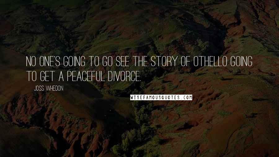 Joss Whedon Quotes: No one's going to go see the story of Othello going to get a peaceful divorce.