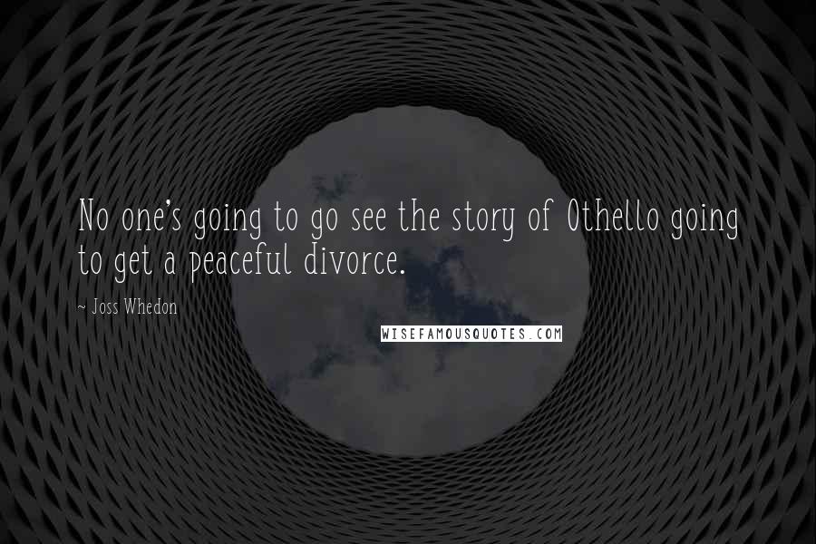 Joss Whedon Quotes: No one's going to go see the story of Othello going to get a peaceful divorce.