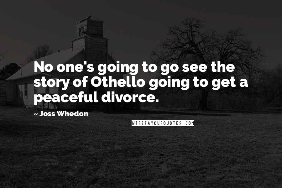 Joss Whedon Quotes: No one's going to go see the story of Othello going to get a peaceful divorce.