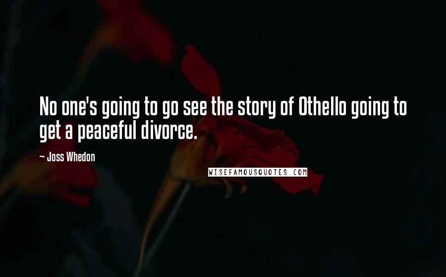 Joss Whedon Quotes: No one's going to go see the story of Othello going to get a peaceful divorce.