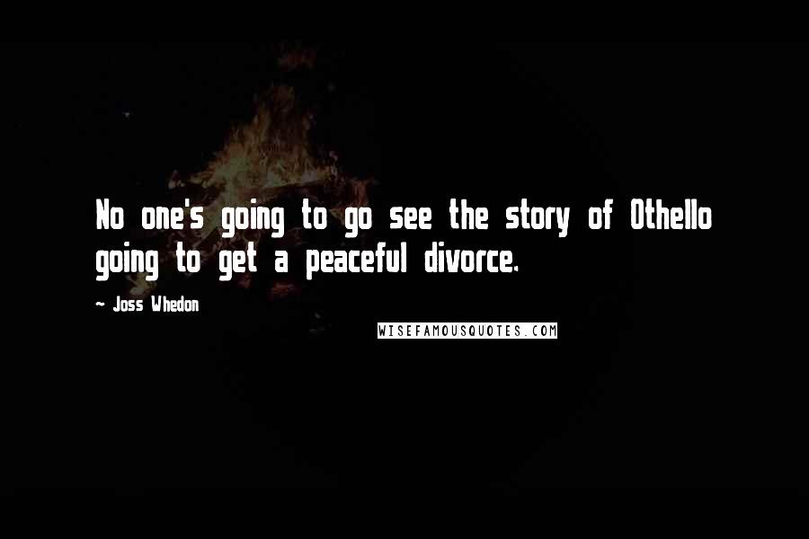 Joss Whedon Quotes: No one's going to go see the story of Othello going to get a peaceful divorce.