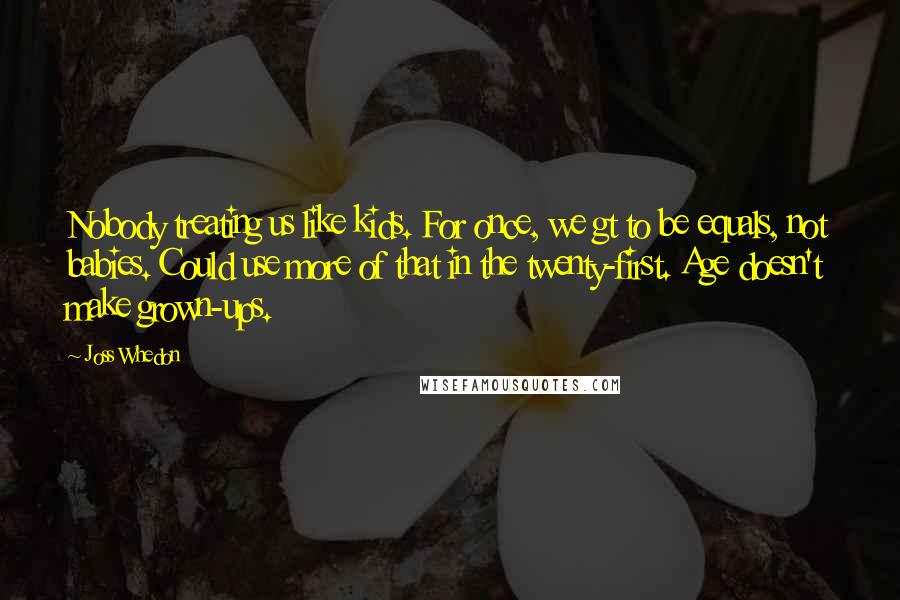 Joss Whedon Quotes: Nobody treating us like kids. For once, we gt to be equals, not babies. Could use more of that in the twenty-first. Age doesn't make grown-ups.