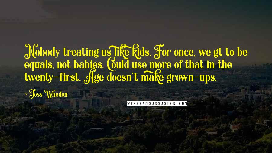 Joss Whedon Quotes: Nobody treating us like kids. For once, we gt to be equals, not babies. Could use more of that in the twenty-first. Age doesn't make grown-ups.