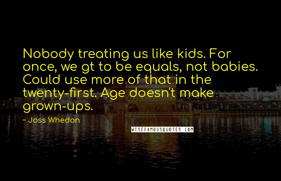 Joss Whedon Quotes: Nobody treating us like kids. For once, we gt to be equals, not babies. Could use more of that in the twenty-first. Age doesn't make grown-ups.