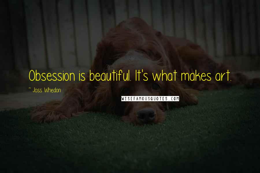 Joss Whedon Quotes: Obsession is beautiful. It's what makes art.