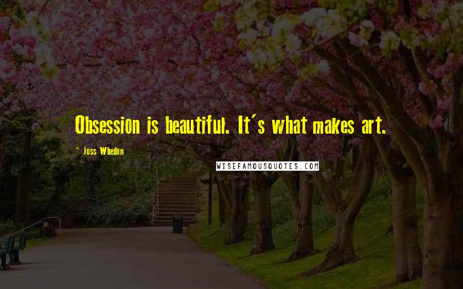 Joss Whedon Quotes: Obsession is beautiful. It's what makes art.