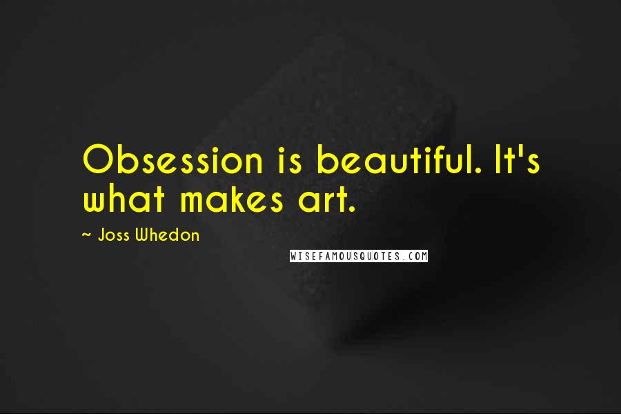 Joss Whedon Quotes: Obsession is beautiful. It's what makes art.