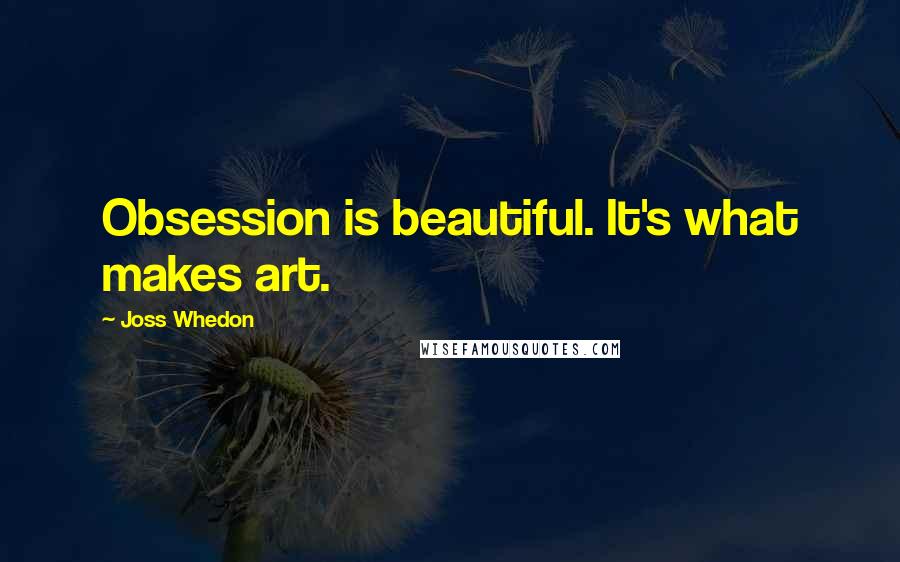 Joss Whedon Quotes: Obsession is beautiful. It's what makes art.