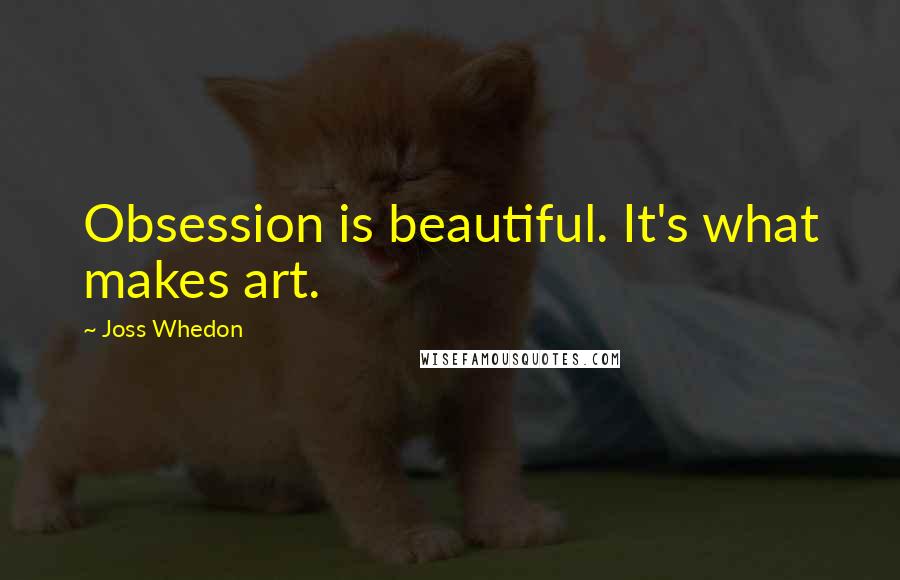 Joss Whedon Quotes: Obsession is beautiful. It's what makes art.