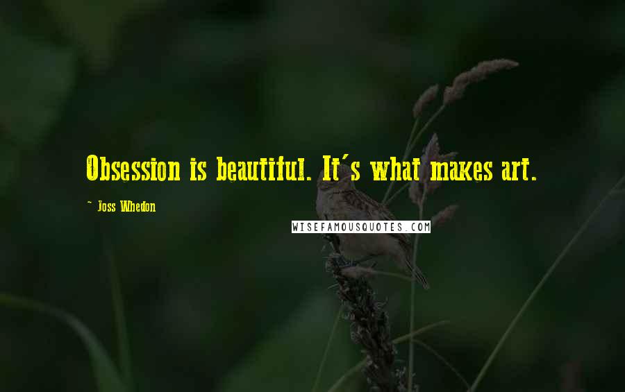 Joss Whedon Quotes: Obsession is beautiful. It's what makes art.