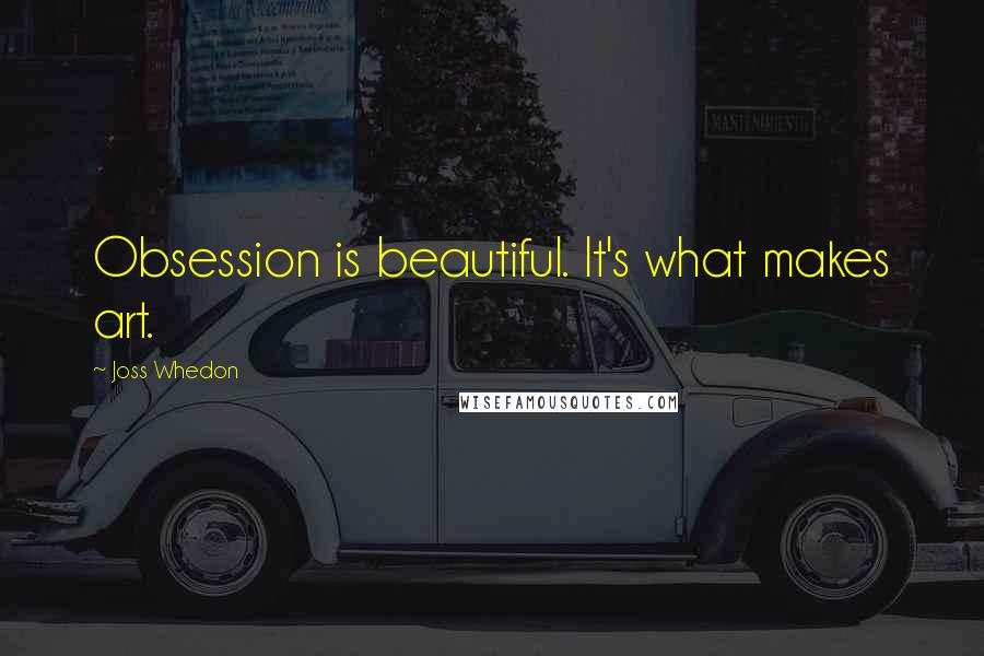 Joss Whedon Quotes: Obsession is beautiful. It's what makes art.