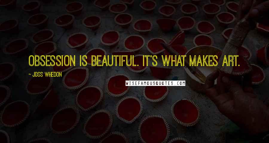 Joss Whedon Quotes: Obsession is beautiful. It's what makes art.