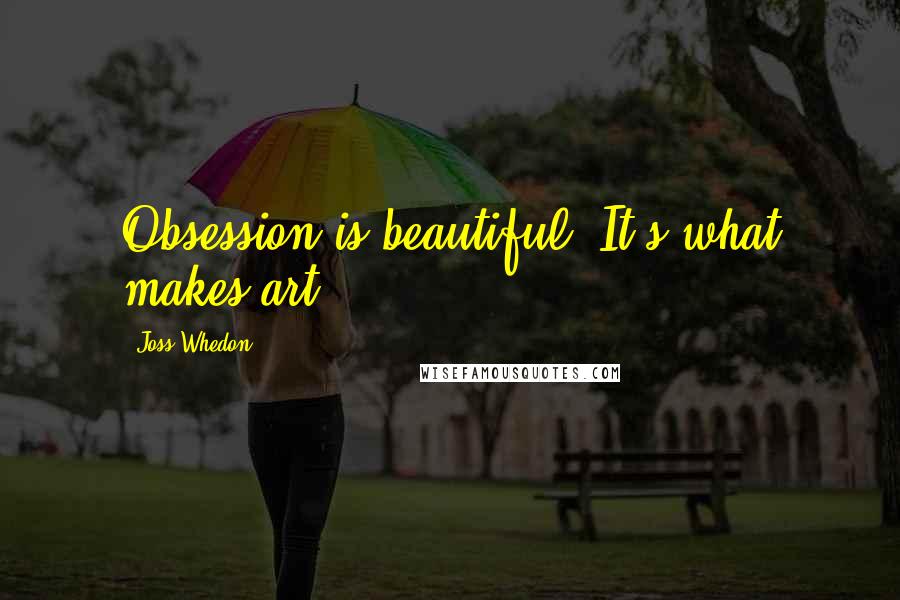 Joss Whedon Quotes: Obsession is beautiful. It's what makes art.