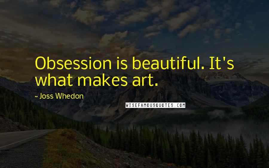 Joss Whedon Quotes: Obsession is beautiful. It's what makes art.