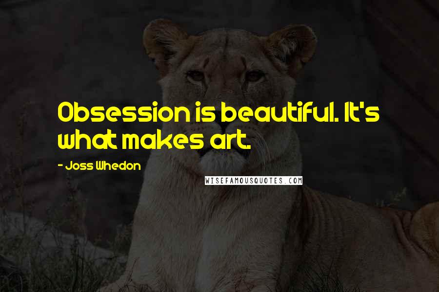 Joss Whedon Quotes: Obsession is beautiful. It's what makes art.
