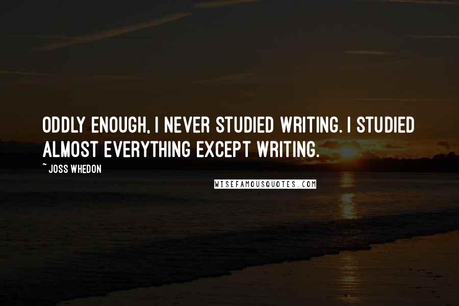 Joss Whedon Quotes: Oddly enough, I never studied writing. I studied almost everything except writing.