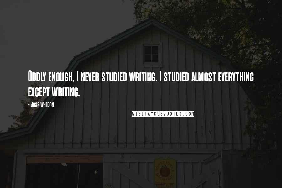 Joss Whedon Quotes: Oddly enough, I never studied writing. I studied almost everything except writing.