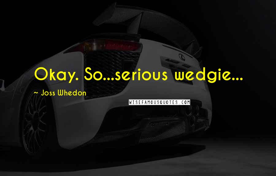 Joss Whedon Quotes: Okay. So...serious wedgie...