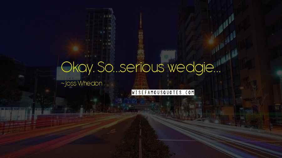 Joss Whedon Quotes: Okay. So...serious wedgie...