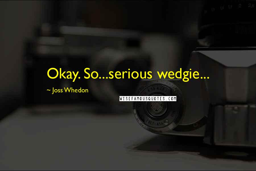 Joss Whedon Quotes: Okay. So...serious wedgie...