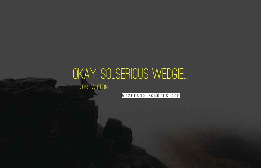 Joss Whedon Quotes: Okay. So...serious wedgie...