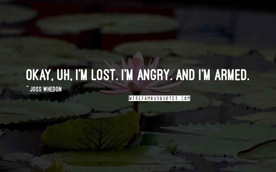 Joss Whedon Quotes: Okay, uh, I'm lost. I'm angry. And I'm armed.