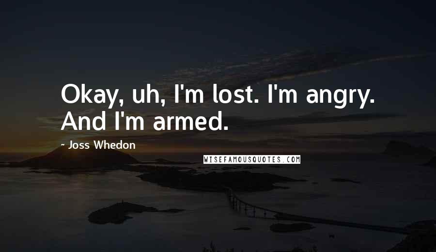 Joss Whedon Quotes: Okay, uh, I'm lost. I'm angry. And I'm armed.