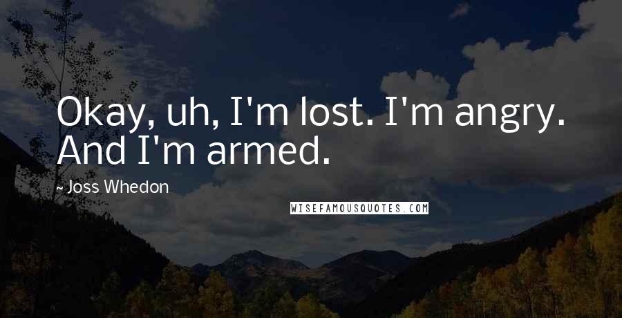 Joss Whedon Quotes: Okay, uh, I'm lost. I'm angry. And I'm armed.