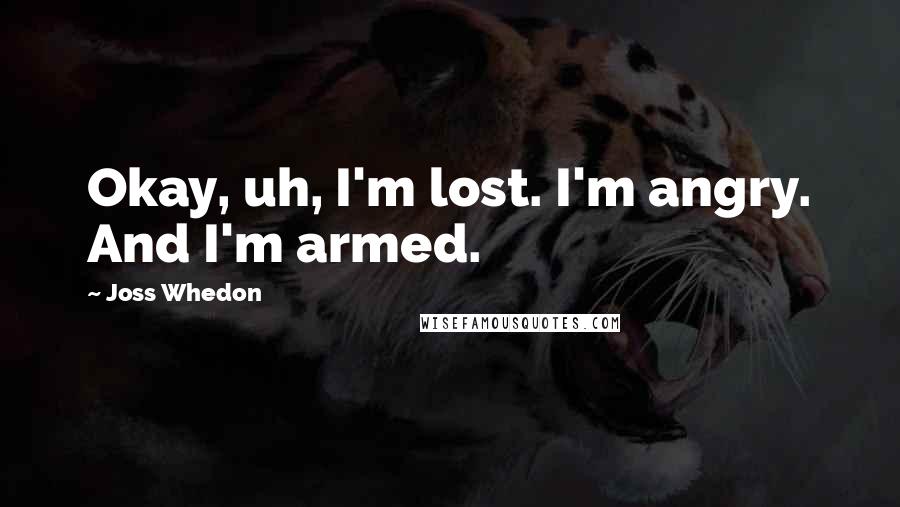 Joss Whedon Quotes: Okay, uh, I'm lost. I'm angry. And I'm armed.