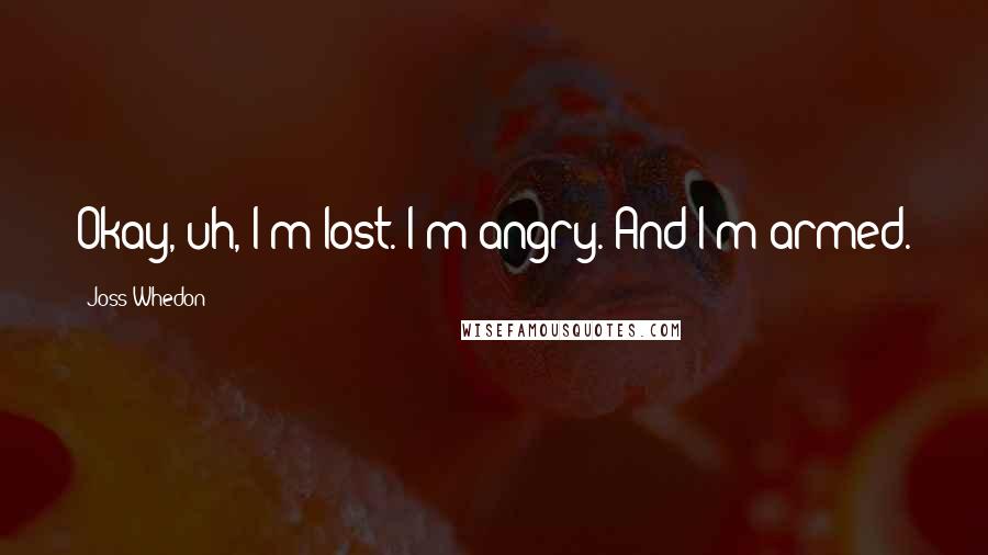 Joss Whedon Quotes: Okay, uh, I'm lost. I'm angry. And I'm armed.
