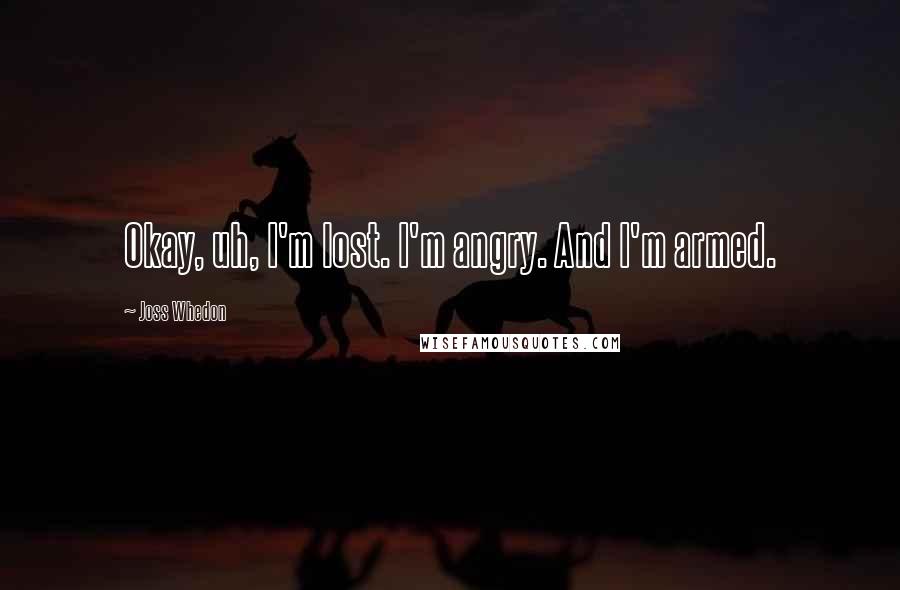 Joss Whedon Quotes: Okay, uh, I'm lost. I'm angry. And I'm armed.